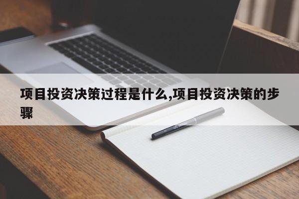 项目投资决策过程是什么,项目投资决策的步骤